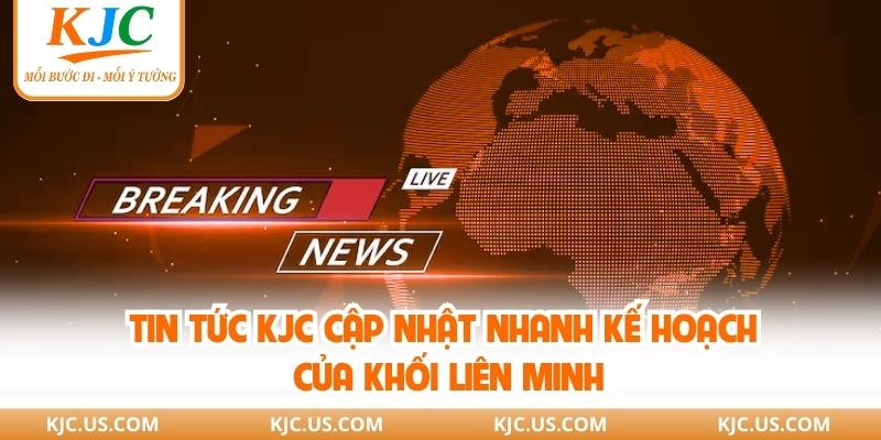 Tin tức KJC cập nhật nhanh kế hoạch của khối liên minh